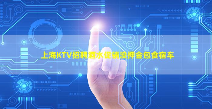 上海KTV招聘酒水促销没押金包食宿车