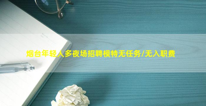 烟台年轻人多夜场招聘模特无任务/无入职费